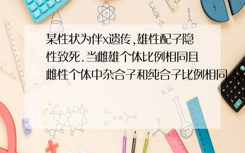 某性状为伴x遗传,雄性配子隐性致死.当雌雄个体比例相同且雌性个体中杂合子和纯合子比例相同,雄性个体中显性和隐性个体相同时