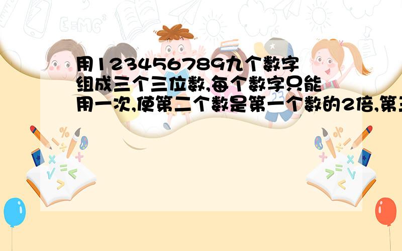 用123456789九个数字组成三个三位数,每个数字只能用一次,使第二个数是第一个数的2倍,第三个数是第一个数的3倍