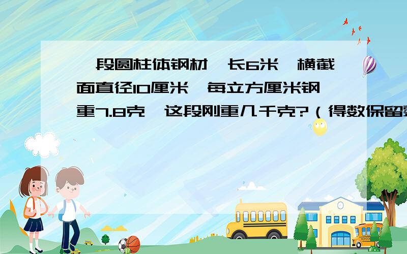 一段圆柱体钢材,长6米,横截面直径10厘米,每立方厘米钢重7.8克,这段刚重几千克?（得数保留整数)