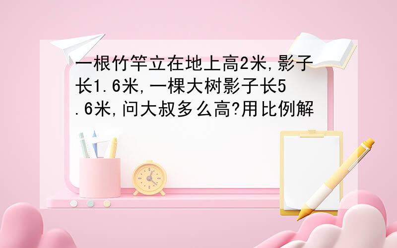 一根竹竿立在地上高2米,影子长1.6米,一棵大树影子长5.6米,问大叔多么高?用比例解