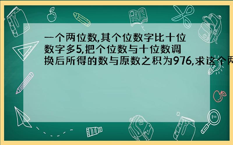 一个两位数,其个位数字比十位数字多5,把个位数与十位数调换后所得的数与原数之积为976,求这个两位数