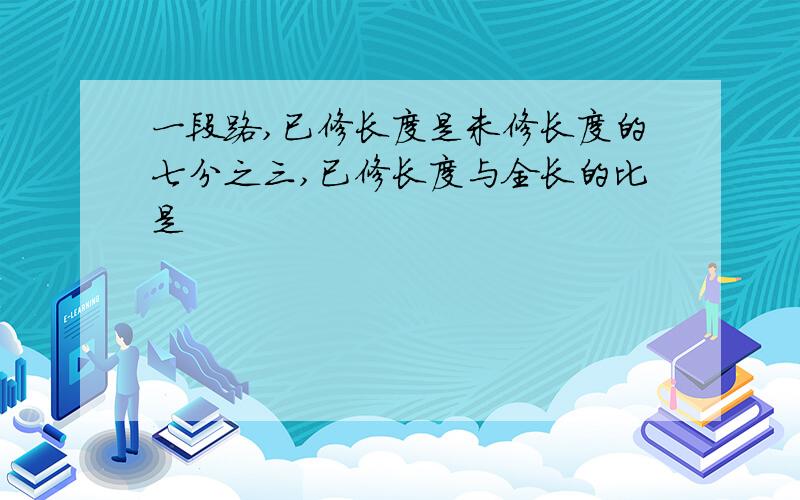 一段路,已修长度是未修长度的七分之三,已修长度与全长的比是