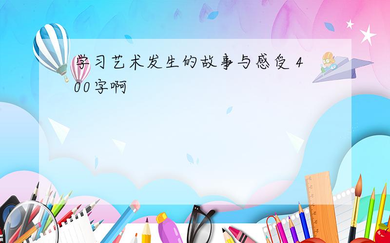 学习艺术发生的故事与感受 400字啊