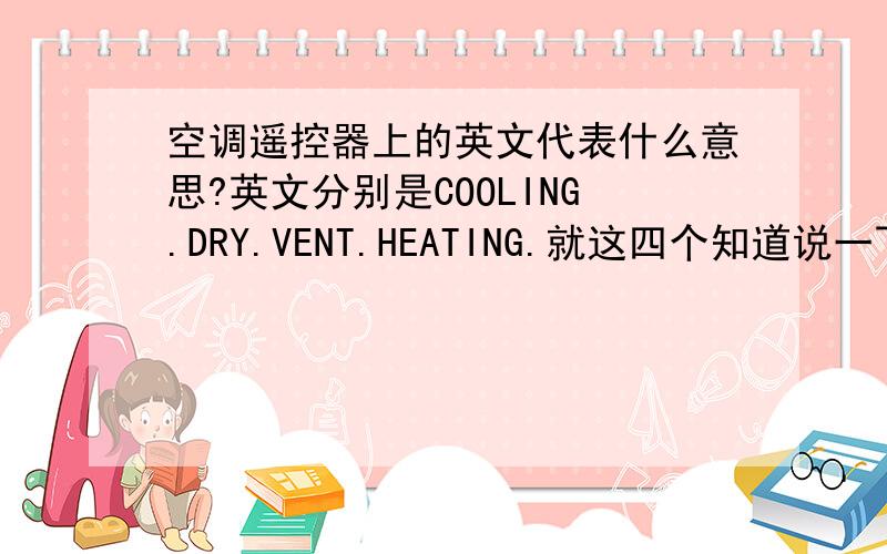 空调遥控器上的英文代表什么意思?英文分别是COOLING.DRY.VENT.HEATING.就这四个知道说一下,