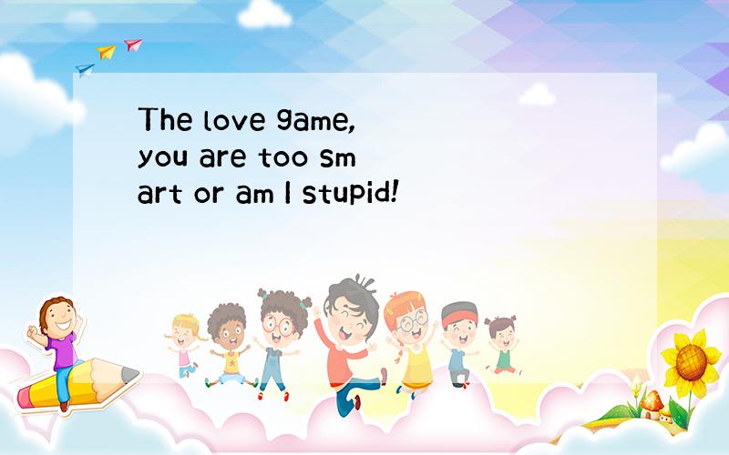 The love game,you are too smart or am I stupid!