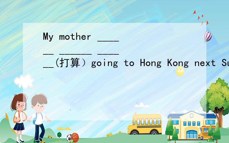 My mother ______ ______ ______(打算）going to Hong Kong next Su