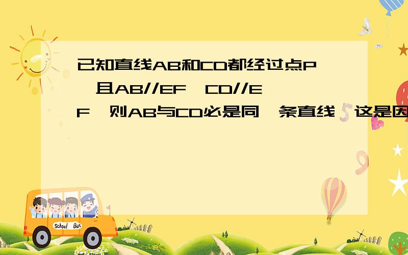 已知直线AB和CD都经过点P,且AB//EF、CD//EF,则AB与CD必是同一条直线,这是因为