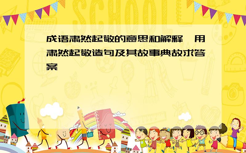 成语肃然起敬的意思和解释,用肃然起敬造句及其故事典故求答案