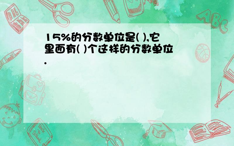 15%的分数单位是( ),它里面有( )个这样的分数单位.