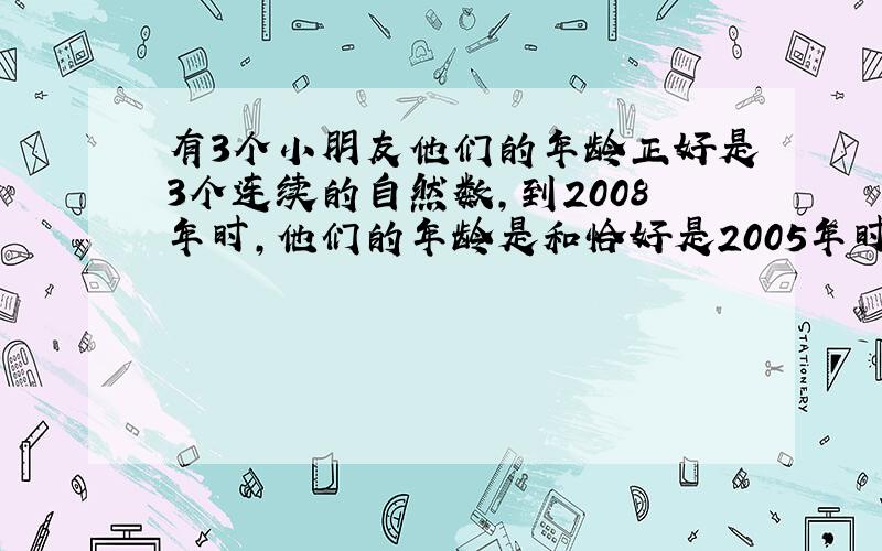 有3个小朋友他们的年龄正好是3个连续的自然数,到2008年时,他们的年龄是和恰好是2005年时年龄和的1.5倍,