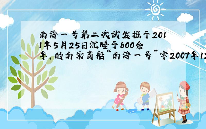 南海一号第二次试发掘于2011年5月25日沉睡于800余年,的南宋商船“南海一号”字2007年12月完成整体打捞后