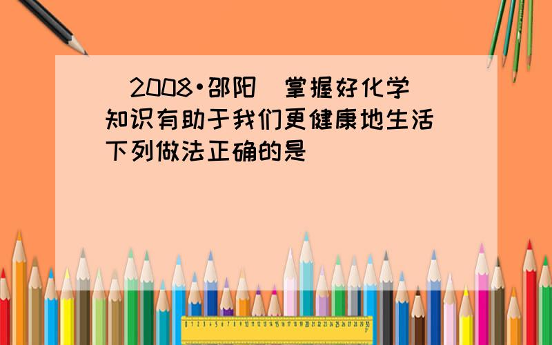 （2008•邵阳）掌握好化学知识有助于我们更健康地生活．下列做法正确的是（　　）