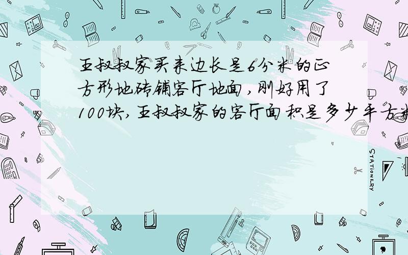 王叔叔家买来边长是6分米的正方形地砖铺客厅地面,刚好用了100块,王叔叔家的客厅面积是多少平方米