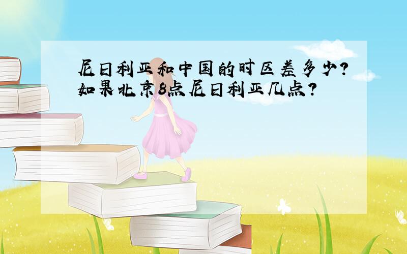 尼日利亚和中国的时区差多少?如果北京8点尼日利亚几点?