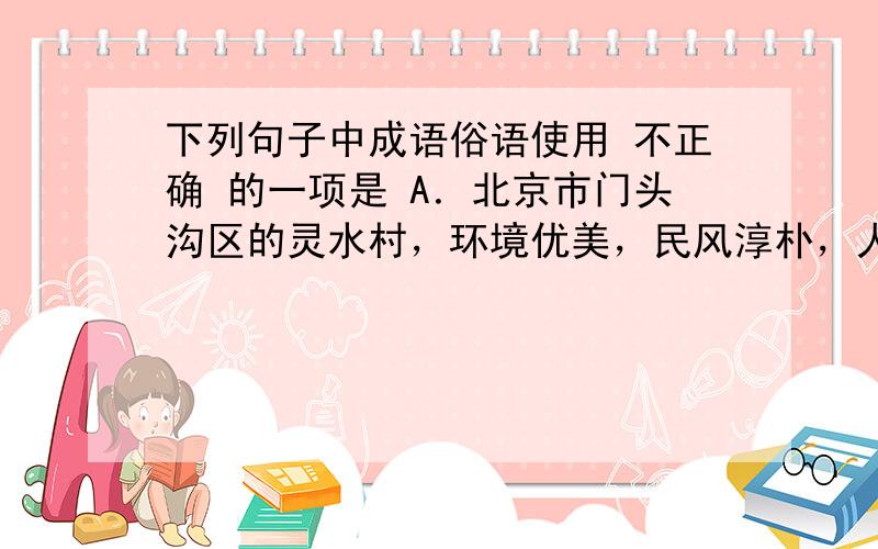 下列句子中成语俗语使用 不正确 的一项是 A．北京市门头沟区的灵水村，环境优美，民风淳朴，人们到了这里仿佛置身于 世外桃