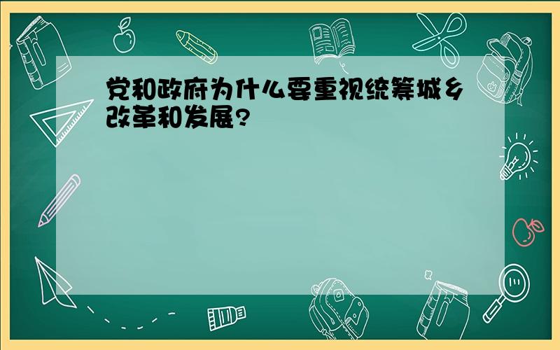 党和政府为什么要重视统筹城乡改革和发展?