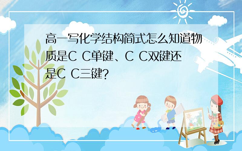 高一写化学结构简式怎么知道物质是C C单键、C C双键还是C C三键?