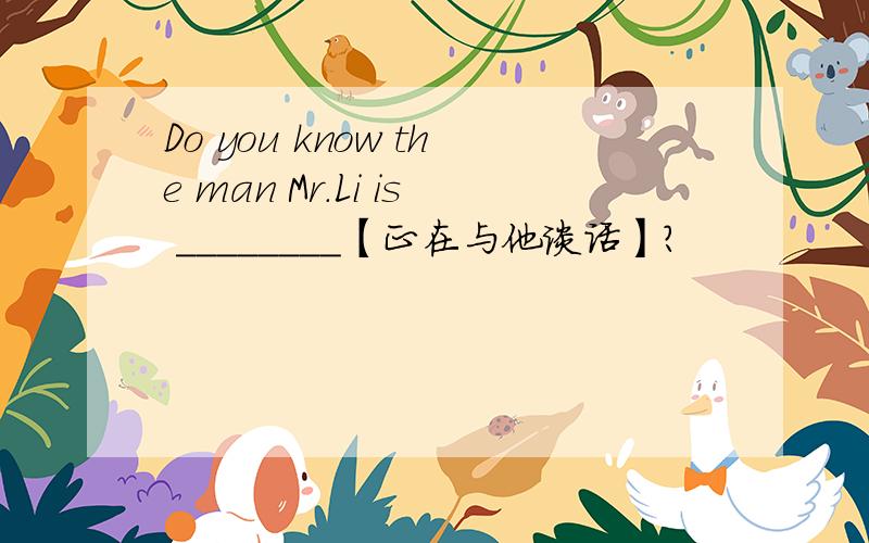 Do you know the man Mr.Li is ________【正在与他谈话】?