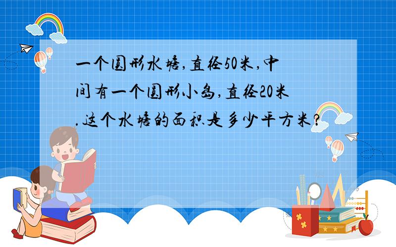 一个圆形水塘,直径50米,中间有一个圆形小岛,直径20米.这个水塘的面积是多少平方米?