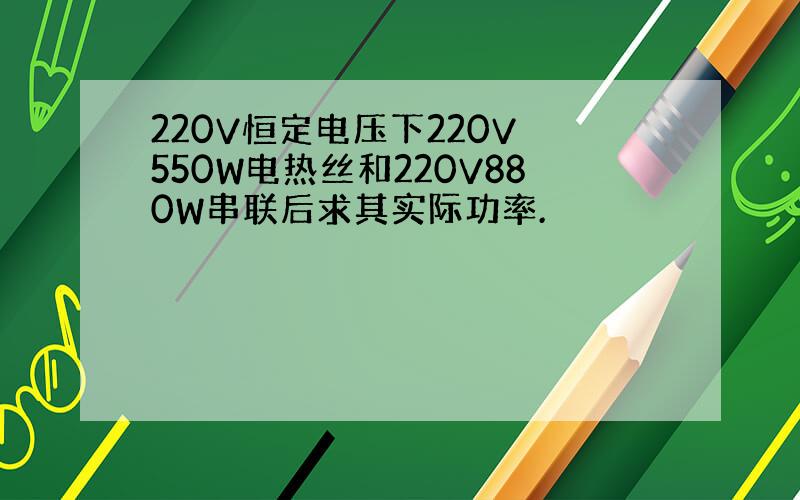 220V恒定电压下220V 550W电热丝和220V880W串联后求其实际功率.