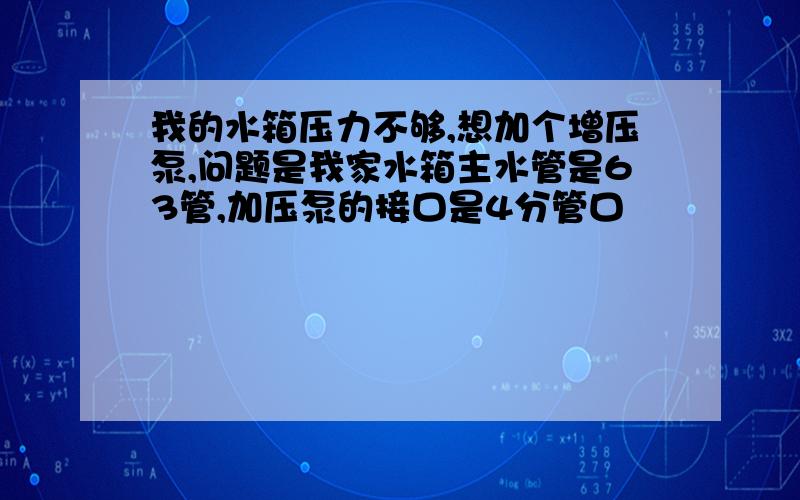 我的水箱压力不够,想加个增压泵,问题是我家水箱主水管是63管,加压泵的接口是4分管口