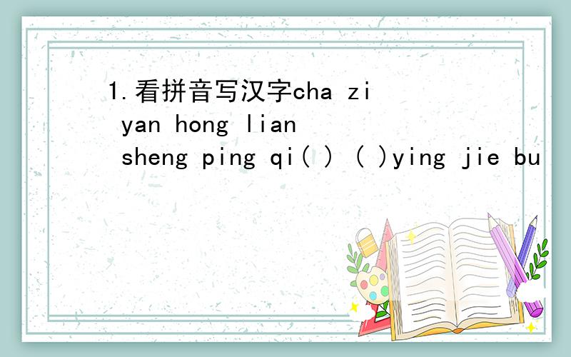 1.看拼音写汉字cha zi yan hong lian sheng ping qi( ) ( )ying jie bu