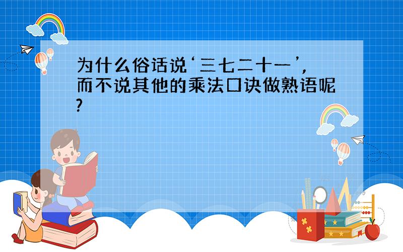 为什么俗话说‘三七二十一’,而不说其他的乘法口诀做熟语呢?