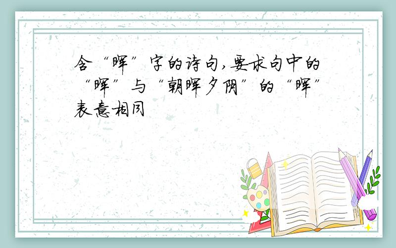 含“晖”字的诗句,要求句中的“晖”与“朝晖夕阴”的“晖”表意相同