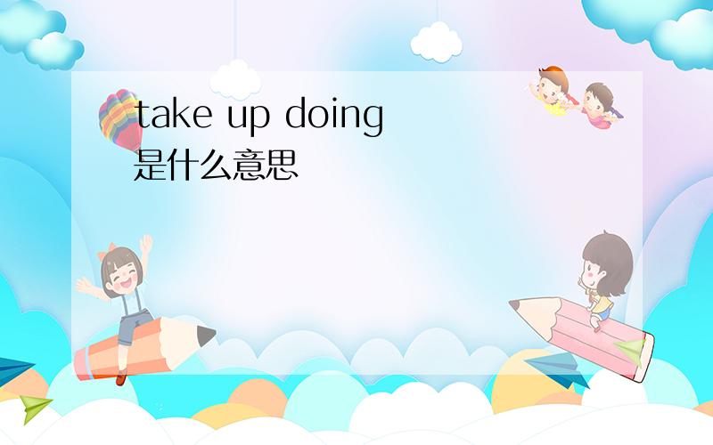 take up doing 是什么意思