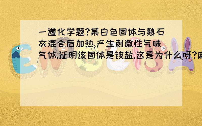 一道化学题?某白色固体与熟石灰混合后加热,产生刺激性气味气体,证明该固体是铵盐.这是为什么呀?麻烦解释一下呗.最好用化学