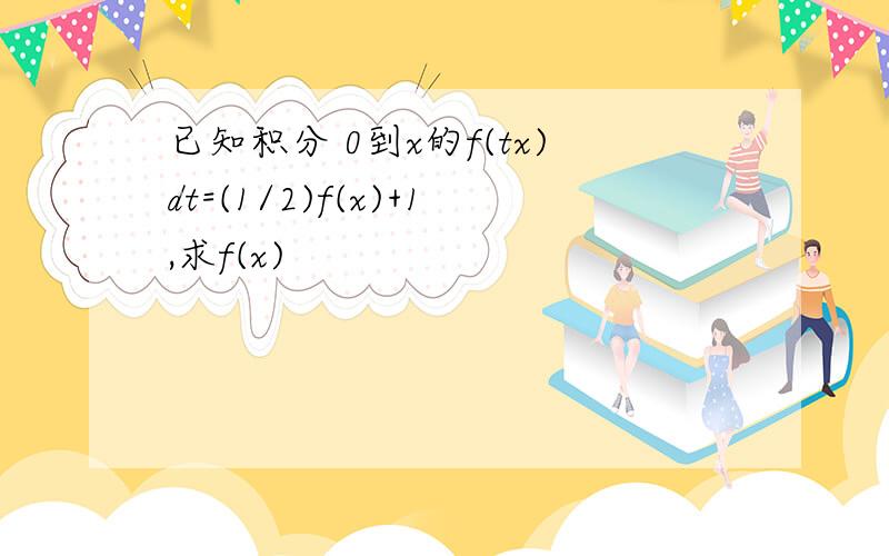 已知积分 0到x的f(tx)dt=(1/2)f(x)+1,求f(x)