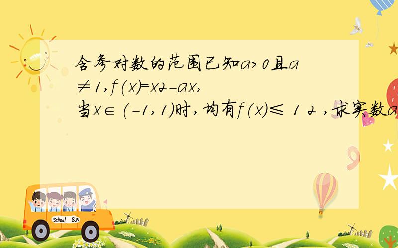 含参对数的范围已知a>0且a≠1,f(x)=x2-ax,当x∈(-1,1)时,均有f(x)≤ 1 2 ,求实数a的取值范