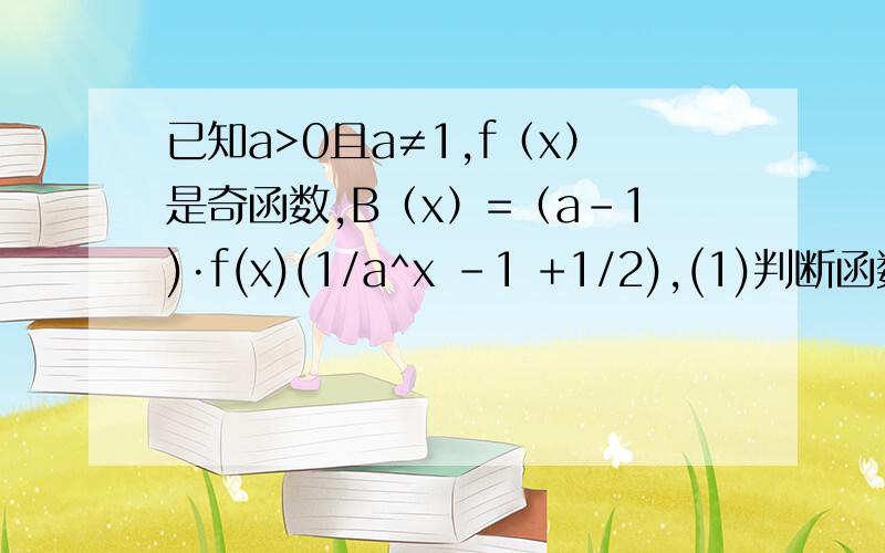 已知a>0且a≠1,f（x）是奇函数,B（x）=（a-1)·f(x)(1/a^x -1 +1/2),(1)判断函数奇偶性