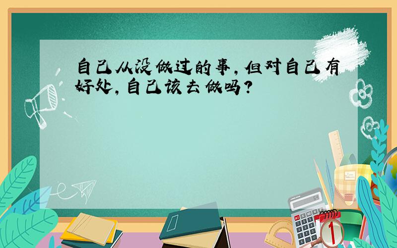 自己从没做过的事,但对自己有好处,自己该去做吗?