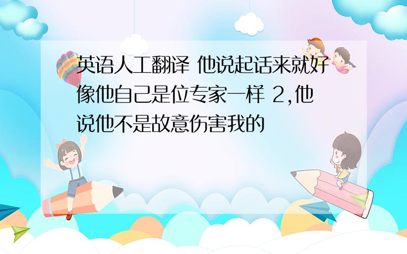 英语人工翻译 他说起话来就好像他自己是位专家一样 2,他说他不是故意伤害我的