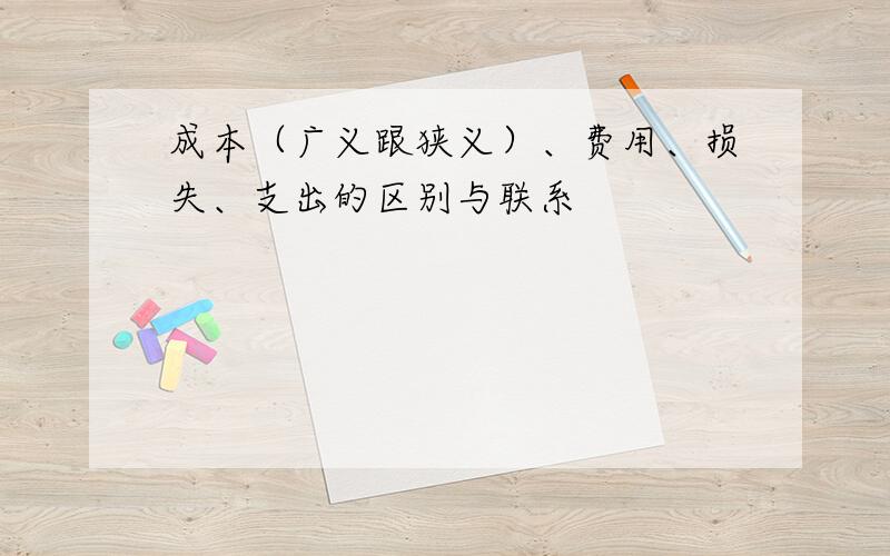 成本（广义跟狭义）、费用、损失、支出的区别与联系