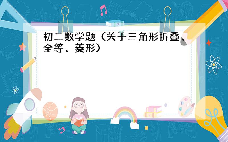 初二数学题（关于三角形折叠、全等、菱形）