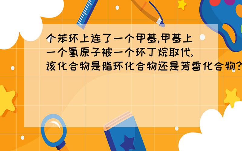 个苯环上连了一个甲基,甲基上一个氢原子被一个环丁烷取代,该化合物是脂环化合物还是芳香化合物?