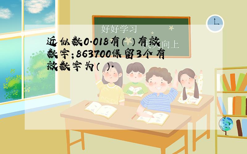 近似数0.018有（ ）有效数字；863700保留3个有效数字为（ ）.