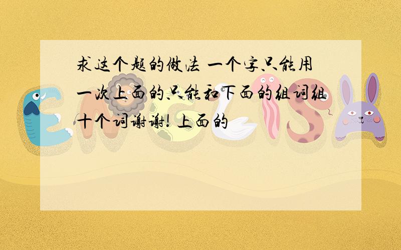 求这个题的做法 一个字只能用一次上面的只能和下面的组词组十个词谢谢! 上面的