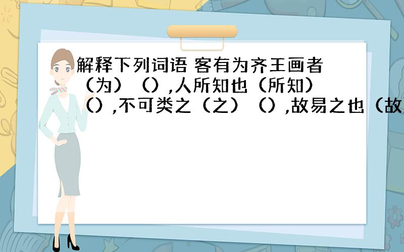 解释下列词语 客有为齐王画者（为）（）,人所知也（所知）（）,不可类之（之）（）,故易之也（故）（）