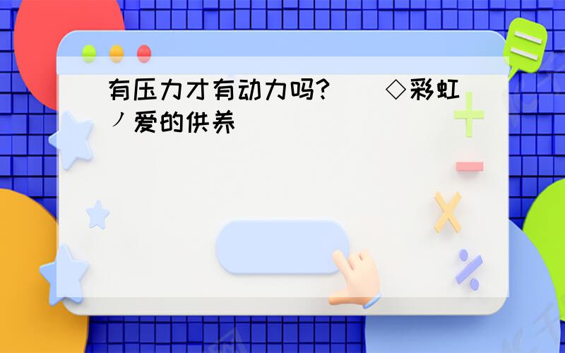 有压力才有动力吗?綄鎂◇彩虹ノ爱的供养