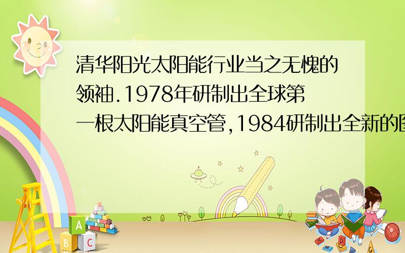 清华阳光太阳能行业当之无愧的领袖.1978年研制出全球第一根太阳能真空管,1984研制出全新的图层晒乐图...