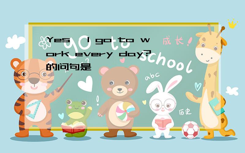 Yes ,I go to work every day?的问句是