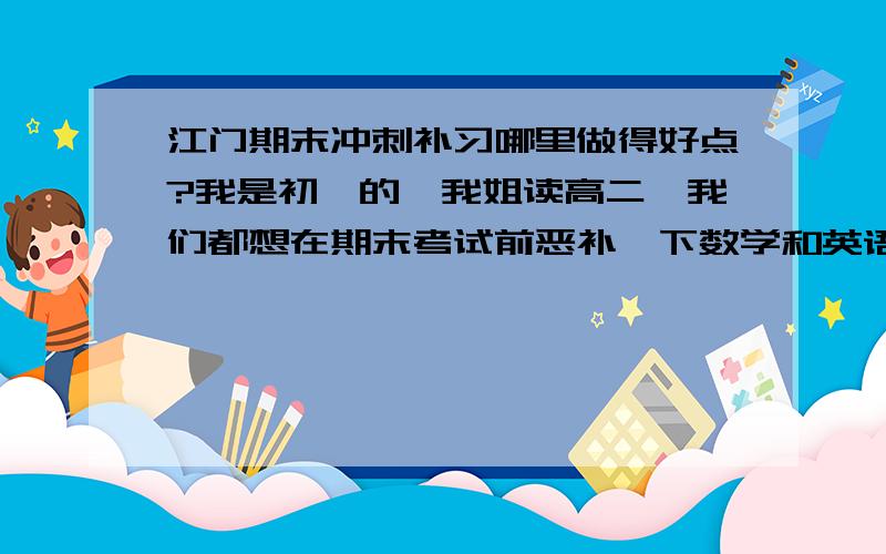 江门期末冲刺补习哪里做得好点?我是初一的,我姐读高二,我们都想在期末考试前恶补一下数学和英语.