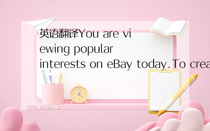 英语翻译You are viewing popular interests on eBay today.To creat