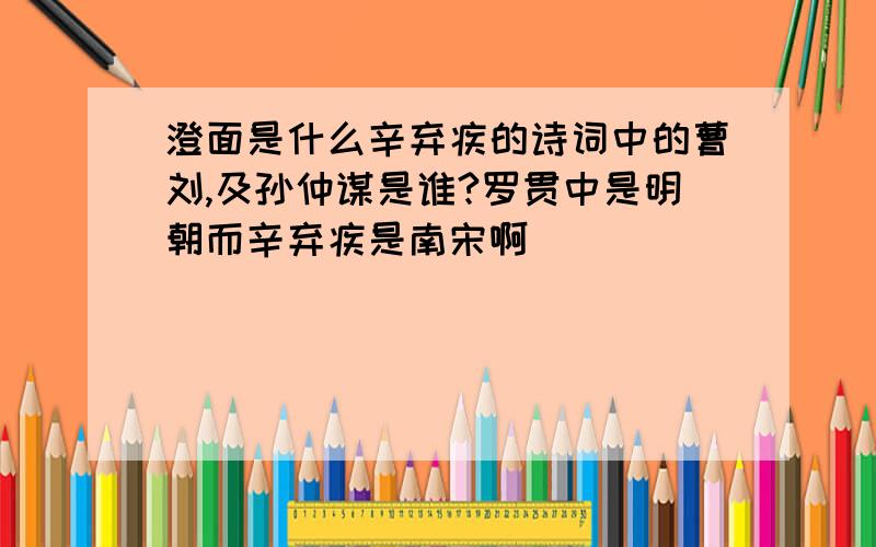 澄面是什么辛弃疾的诗词中的曹刘,及孙仲谋是谁?罗贯中是明朝而辛弃疾是南宋啊