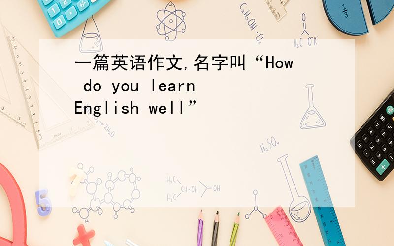 一篇英语作文,名字叫“How do you learn English well”