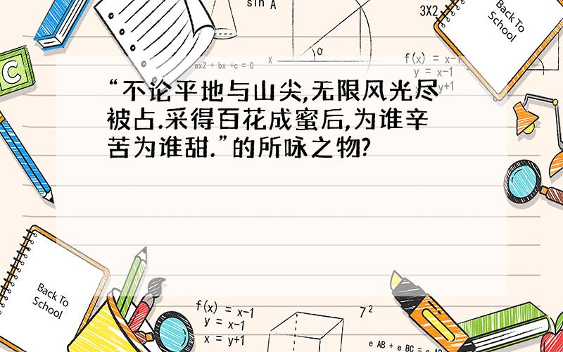 “不论平地与山尖,无限风光尽被占.采得百花成蜜后,为谁辛苦为谁甜.”的所咏之物?