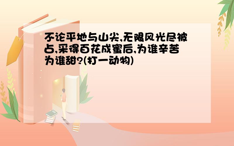 不论平地与山尖,无限风光尽被占,采得百花成蜜后,为谁辛苦为谁甜?(打一动物)